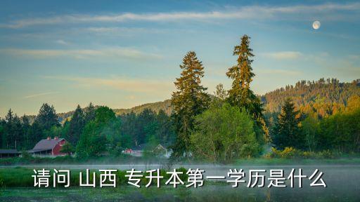 請(qǐng)問 山西 專升本第一學(xué)歷是什么