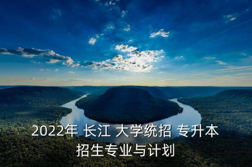 2022年 長江 大學(xué)統(tǒng)招 專升本招生專業(yè)與計(jì)劃
