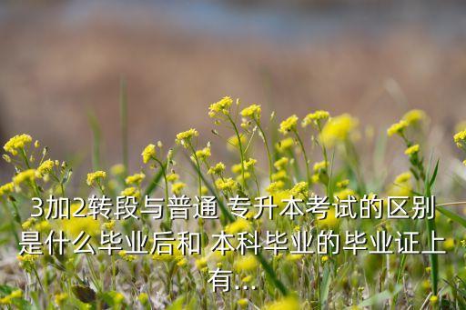 3加2轉(zhuǎn)段與普通 專升本考試的區(qū)別是什么畢業(yè)后和 本科畢業(yè)的畢業(yè)證上有...
