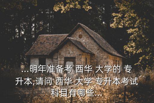 ...明年準備考 西華 大學的 專升本,請問 西華 大學 專升本考試科目有哪些...