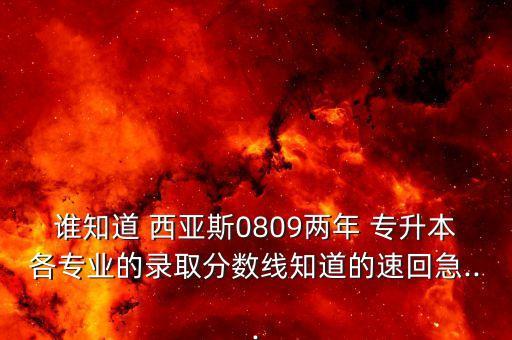誰(shuí)知道 西亞斯0809兩年 專(zhuān)升本各專(zhuān)業(yè)的錄取分?jǐn)?shù)線(xiàn)知道的速回急...