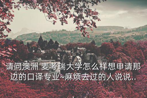 請問澳洲 麥考瑞大學怎么樣想申請那邊的口譯專業(yè)~麻煩去過的人說說...