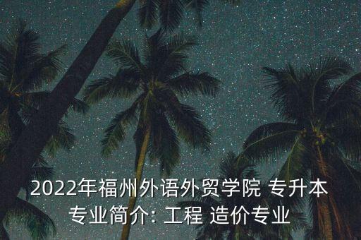 2022年福州外語外貿(mào)學(xué)院 專升本專業(yè)簡介: 工程 造價(jià)專業(yè)