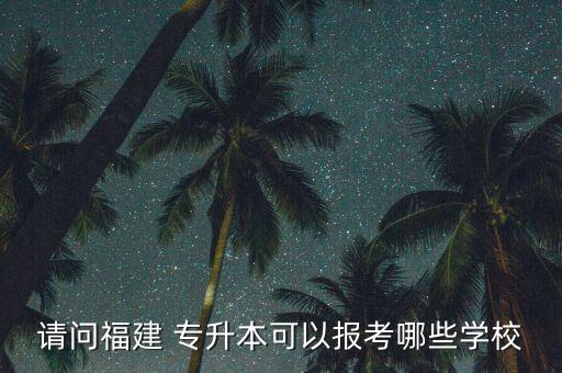請問福建 專升本可以報考哪些學(xué)校
