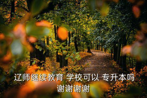  遼師繼續(xù)教育 學(xué)校可以 專升本嗎謝謝謝謝