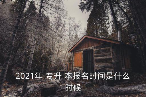 2021年 專升 本報名時間是什么時候