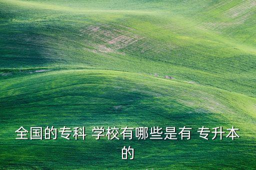 全國的專科 學(xué)校有哪些是有 專升本的