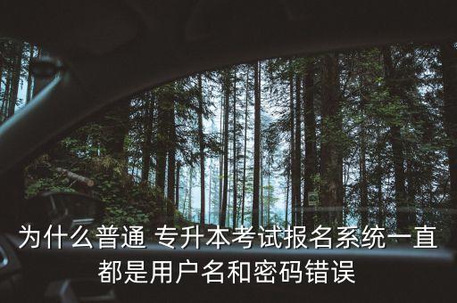 為什么普通 專升本考試報(bào)名系統(tǒng)一直都是用戶名和密碼錯(cuò)誤