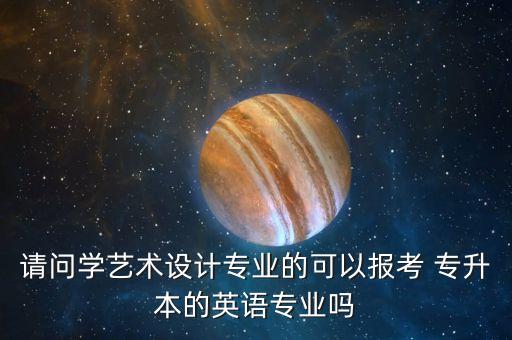 請問學(xué)藝術(shù)設(shè)計專業(yè)的可以報考 專升本的英語專業(yè)嗎