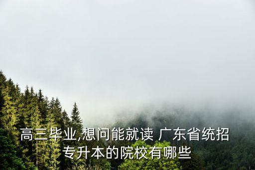 高三畢業(yè),想問能就讀 廣東省統(tǒng)招 專升本的院校有哪些