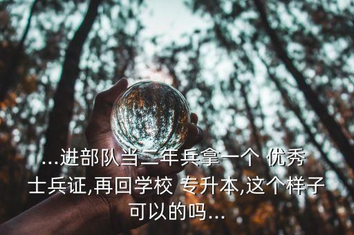 ...進(jìn)部隊(duì)當(dāng)二年兵拿一個(gè) 優(yōu)秀 士兵證,再回學(xué)校 專(zhuān)升本,這個(gè)樣子可以的嗎...