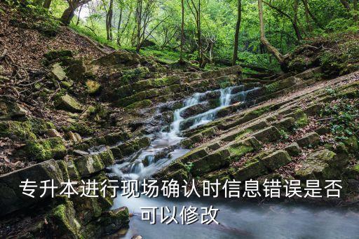  專升本進行現(xiàn)場確認時信息錯誤是否可以修改