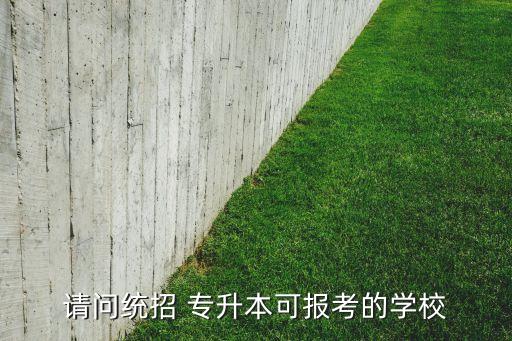 請(qǐng)問(wèn)統(tǒng)招 專升本可報(bào)考的學(xué)校