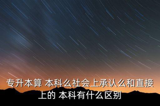 專升本算 本科么社會上承認么和直接上的 本科有什么區(qū)別