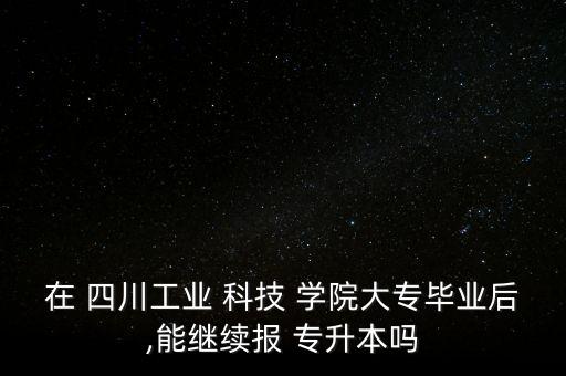 在 四川工業(yè) 科技 學(xué)院大專畢業(yè)后,能繼續(xù)報(bào) 專升本嗎