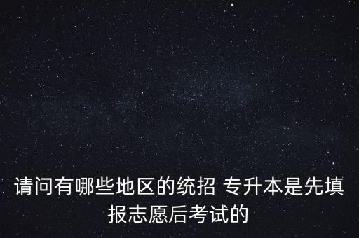 請(qǐng)問(wèn)有哪些地區(qū)的統(tǒng)招 專(zhuān)升本是先填報(bào)志愿后考試的