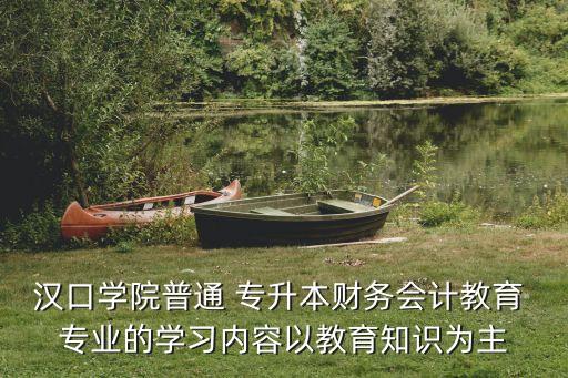漢口學(xué)院普通 專升本財(cái)務(wù)會計(jì)教育 專業(yè)的學(xué)習(xí)內(nèi)容以教育知識為主