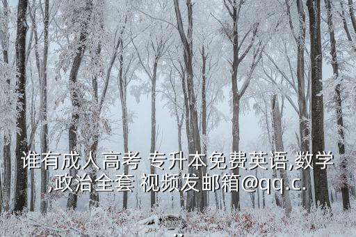 誰有成人高考 專升本免費英語,數(shù)學(xué),政治全套 視頻發(fā)郵箱@qq.c...