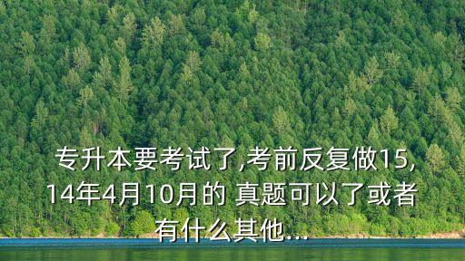  專(zhuān)升本要考試了,考前反復(fù)做15,14年4月10月的 真題可以了或者有什么其他...