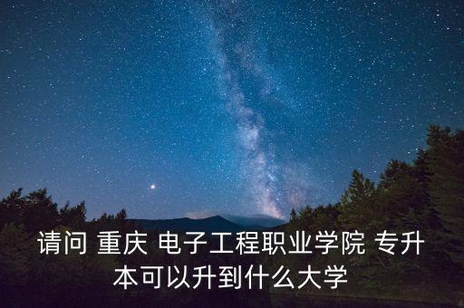 請問 重慶 電子工程職業(yè)學(xué)院 專升本可以升到什么大學(xué)