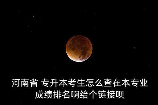  河南省 專升本考生怎么查在本專業(yè) 成績排名啊給個(gè)鏈接唄
