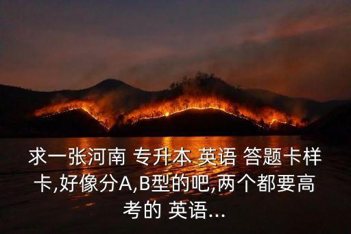 求一張河南 專升本 英語 答題卡樣卡,好像分A,B型的吧,兩個(gè)都要高考的 英語...