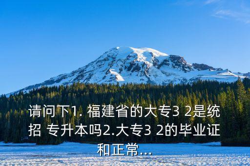 請(qǐng)問(wèn)下1. 福建省的大專3 2是統(tǒng)招 專升本嗎2.大專3 2的畢業(yè)證和正常...