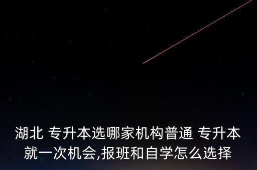 湖北 專升本選哪家機(jī)構(gòu)普通 專升本就一次機(jī)會(huì),報(bào)班和自學(xué)怎么選擇