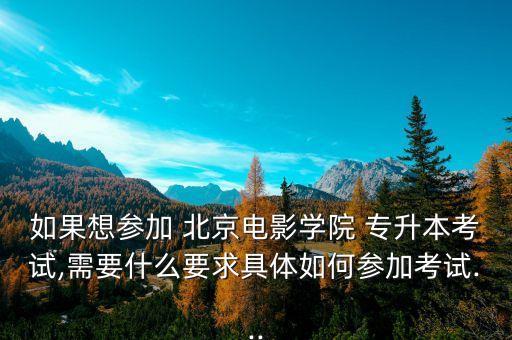 如果想?yún)⒓?北京電影學(xué)院 專升本考試,需要什么要求具體如何參加考試...
