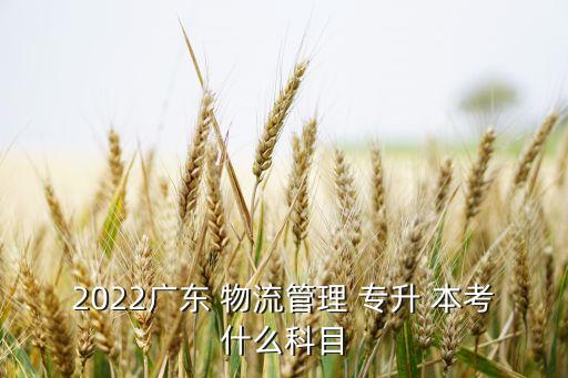 2022廣東 物流管理 專(zhuān)升 本考什么科目