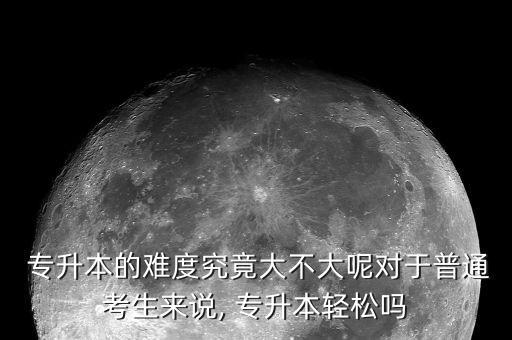  專升本的難度究竟大不大呢對(duì)于普通考生來說, 專升本輕松嗎