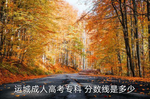 運(yùn)城成人高考?？?分?jǐn)?shù)線是多少