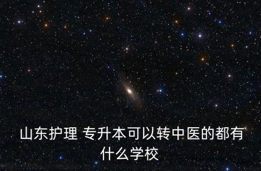  山東護理 專升本可以轉中醫(yī)的都有什么學校