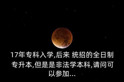 17年專科入學(xué),后來 統(tǒng)招的全日制 專升本,但是是非法學(xué)本科,請問可以參加...
