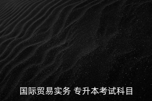 國(guó)際貿(mào)易實(shí)務(wù) 專升本考試科目