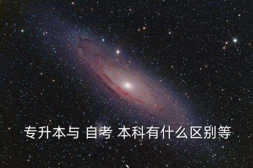  專升本與 自考 本科有什么區(qū)別等、