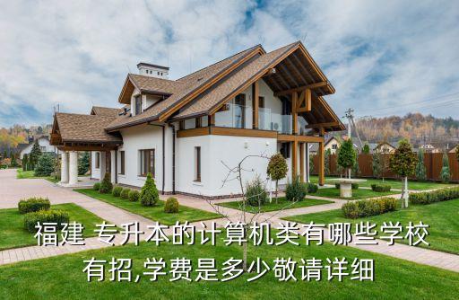  福建 專升本的計算機類有哪些學(xué)校有招,學(xué)費是多少敬請詳細