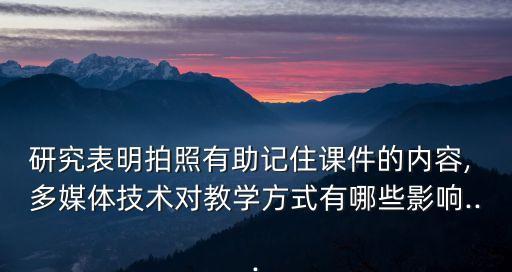 研究表明拍照有助記住課件的內(nèi)容, 多媒體技術(shù)對教學方式有哪些影響...