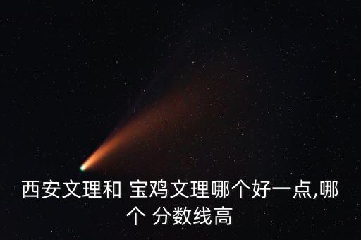西安文理和 寶雞文理哪個(gè)好一點(diǎn),哪個(gè) 分?jǐn)?shù)線高