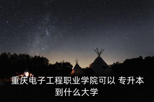 重慶電子工程職業(yè)學(xué)院可以 專升本到什么大學(xué)