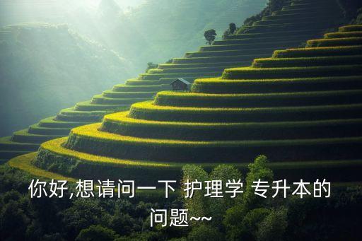 你好,想請(qǐng)問一下 護(hù)理學(xué) 專升本的問題~~