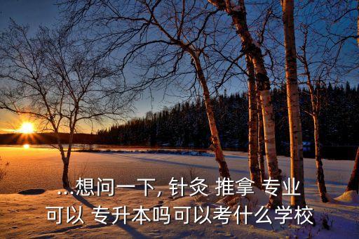 ...想問一下, 針灸 推拿 專業(yè)可以 專升本嗎可以考什么學校