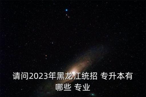 請(qǐng)問2023年黑龍江統(tǒng)招 專升本有哪些 專業(yè)