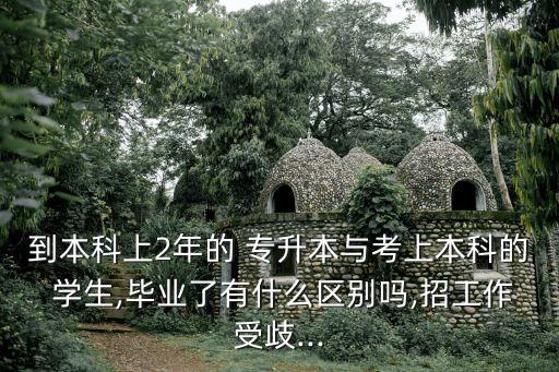 到本科上2年的 專升本與考上本科的 學(xué)生,畢業(yè)了有什么區(qū)別嗎,招工作受歧...