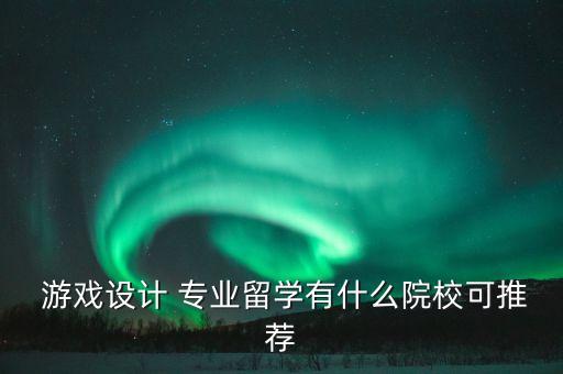  游戲設(shè)計(jì) 專(zhuān)業(yè)留學(xué)有什么院?？赏扑]