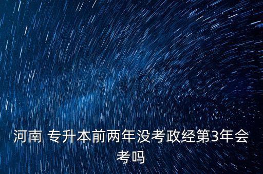 河南 專升本前兩年沒(méi)考政經(jīng)第3年會(huì)考嗎