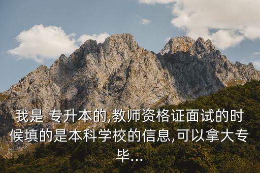 我是 專升本的,教師資格證面試的時候填的是本科學(xué)校的信息,可以拿大專畢...