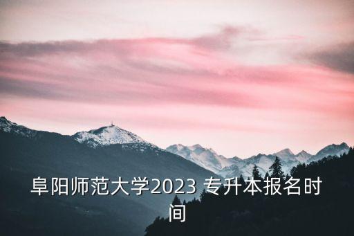 阜陽(yáng)師范大學(xué)2023 專(zhuān)升本報(bào)名時(shí)間