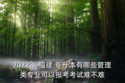 2022年 福建 專(zhuān)升本有哪些管理類(lèi)專(zhuān)業(yè)可以報(bào)考考試難不難