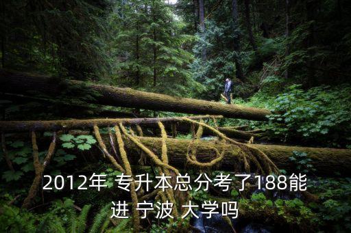 2012年 專升本總分考了188能進 寧波 大學嗎